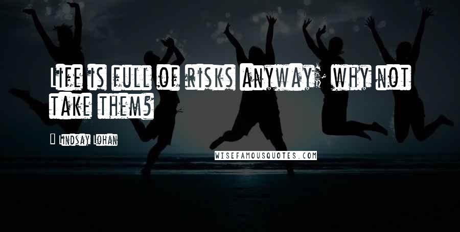 Lindsay Lohan Quotes: Life is full of risks anyway; why not take them?