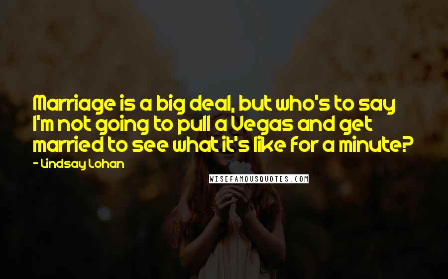 Lindsay Lohan Quotes: Marriage is a big deal, but who's to say I'm not going to pull a Vegas and get married to see what it's like for a minute?