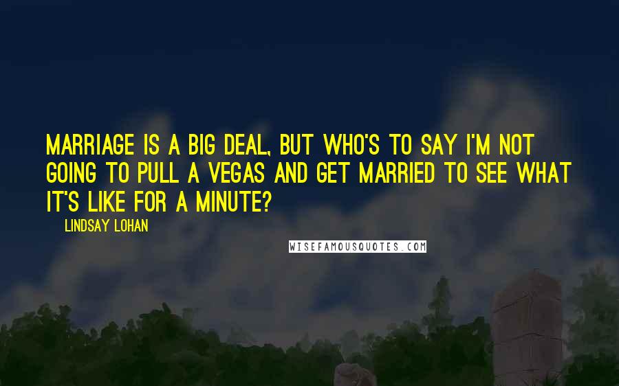 Lindsay Lohan Quotes: Marriage is a big deal, but who's to say I'm not going to pull a Vegas and get married to see what it's like for a minute?