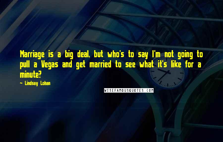 Lindsay Lohan Quotes: Marriage is a big deal, but who's to say I'm not going to pull a Vegas and get married to see what it's like for a minute?
