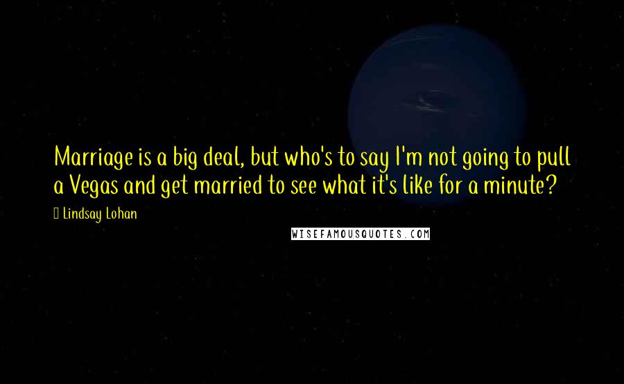 Lindsay Lohan Quotes: Marriage is a big deal, but who's to say I'm not going to pull a Vegas and get married to see what it's like for a minute?