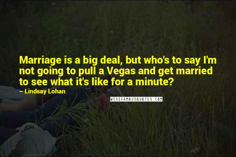 Lindsay Lohan Quotes: Marriage is a big deal, but who's to say I'm not going to pull a Vegas and get married to see what it's like for a minute?