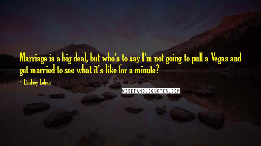 Lindsay Lohan Quotes: Marriage is a big deal, but who's to say I'm not going to pull a Vegas and get married to see what it's like for a minute?