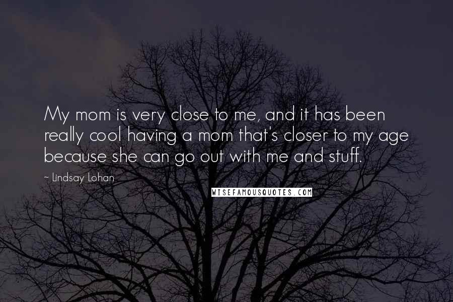 Lindsay Lohan Quotes: My mom is very close to me, and it has been really cool having a mom that's closer to my age because she can go out with me and stuff.