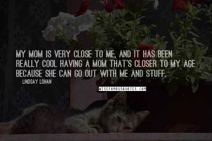 Lindsay Lohan Quotes: My mom is very close to me, and it has been really cool having a mom that's closer to my age because she can go out with me and stuff.