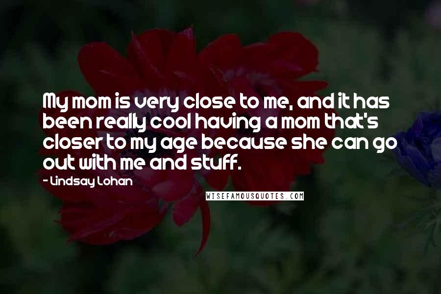 Lindsay Lohan Quotes: My mom is very close to me, and it has been really cool having a mom that's closer to my age because she can go out with me and stuff.