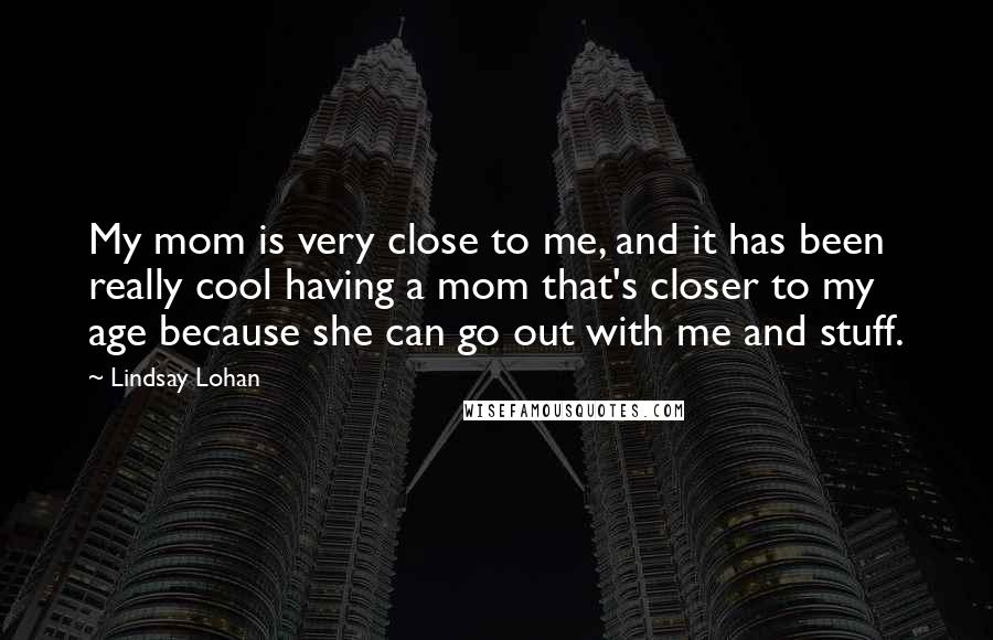 Lindsay Lohan Quotes: My mom is very close to me, and it has been really cool having a mom that's closer to my age because she can go out with me and stuff.