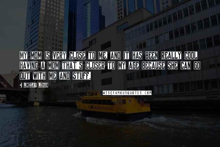 Lindsay Lohan Quotes: My mom is very close to me, and it has been really cool having a mom that's closer to my age because she can go out with me and stuff.
