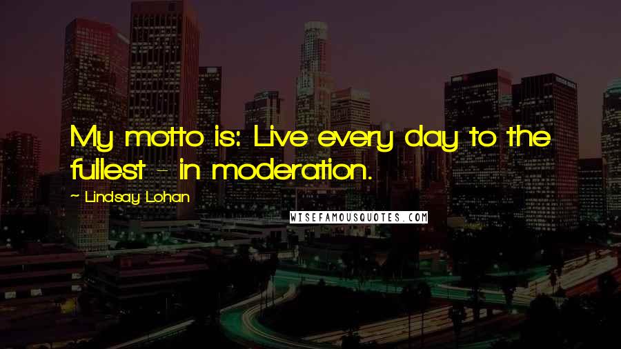 Lindsay Lohan Quotes: My motto is: Live every day to the fullest - in moderation.