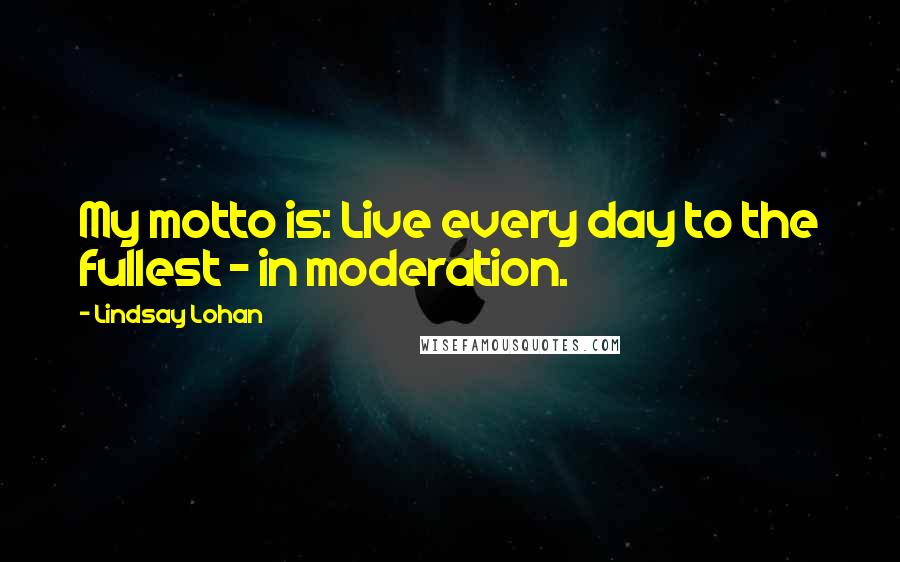 Lindsay Lohan Quotes: My motto is: Live every day to the fullest - in moderation.