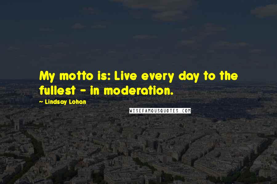 Lindsay Lohan Quotes: My motto is: Live every day to the fullest - in moderation.