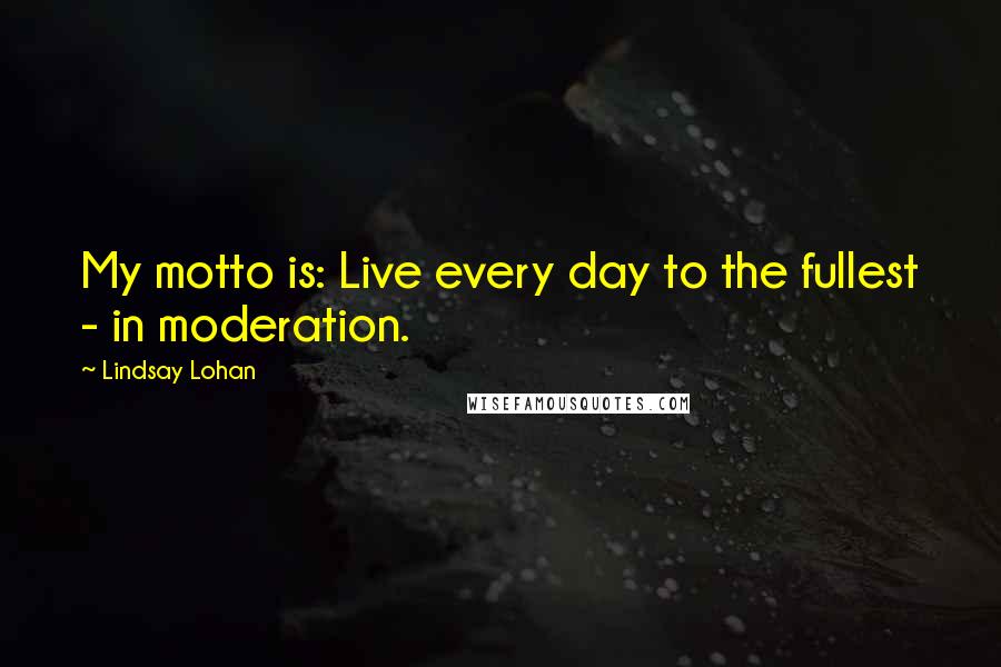 Lindsay Lohan Quotes: My motto is: Live every day to the fullest - in moderation.