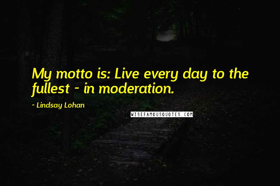 Lindsay Lohan Quotes: My motto is: Live every day to the fullest - in moderation.