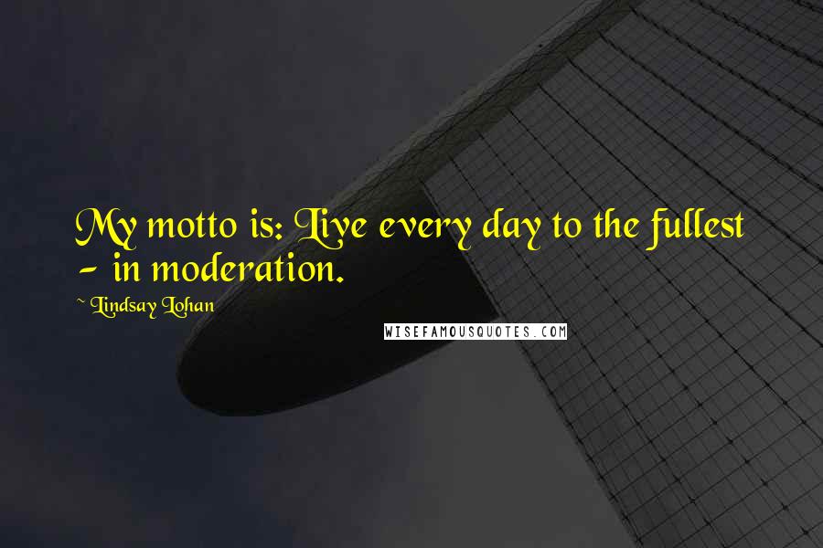 Lindsay Lohan Quotes: My motto is: Live every day to the fullest - in moderation.