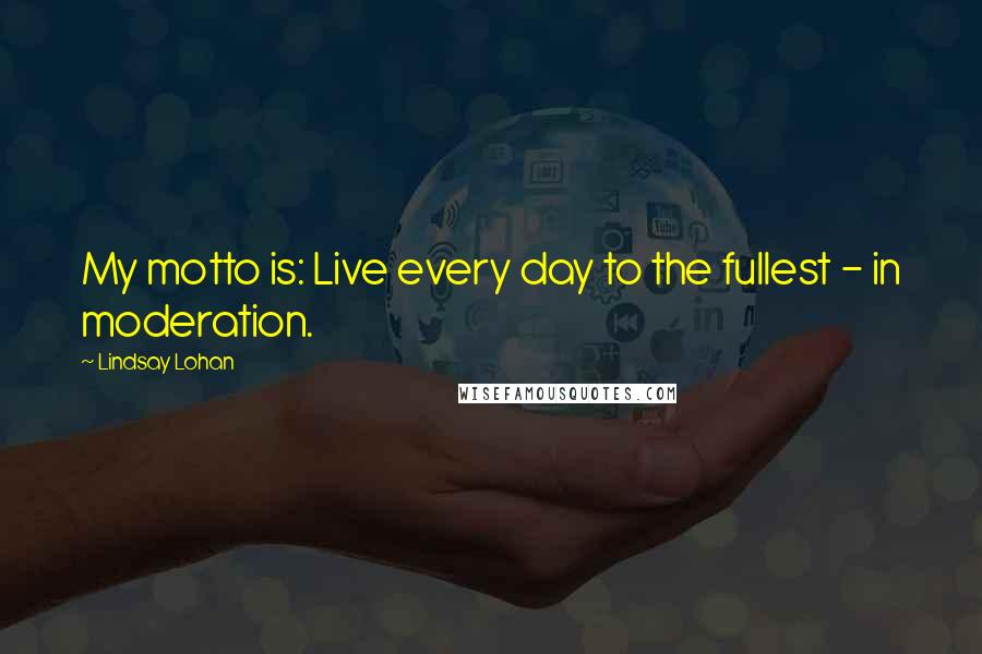 Lindsay Lohan Quotes: My motto is: Live every day to the fullest - in moderation.