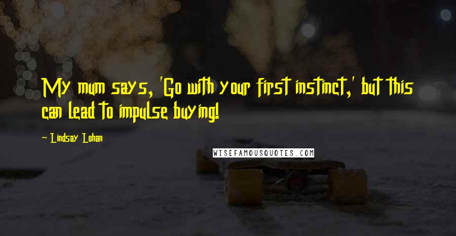 Lindsay Lohan Quotes: My mum says, 'Go with your first instinct,' but this can lead to impulse buying!