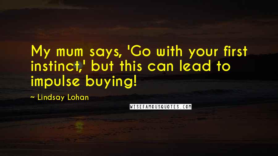 Lindsay Lohan Quotes: My mum says, 'Go with your first instinct,' but this can lead to impulse buying!