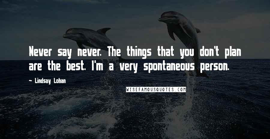 Lindsay Lohan Quotes: Never say never. The things that you don't plan are the best. I'm a very spontaneous person.
