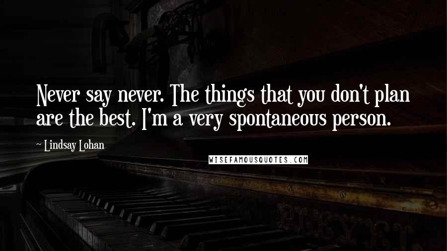 Lindsay Lohan Quotes: Never say never. The things that you don't plan are the best. I'm a very spontaneous person.