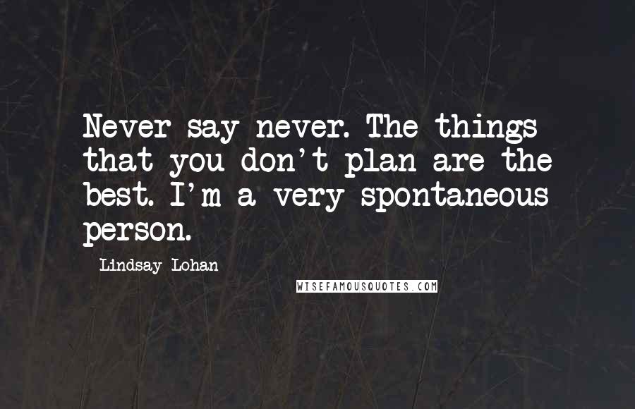 Lindsay Lohan Quotes: Never say never. The things that you don't plan are the best. I'm a very spontaneous person.