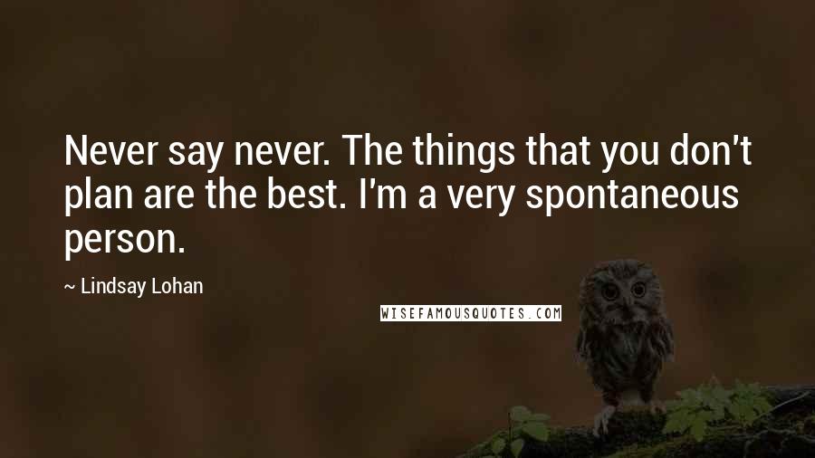 Lindsay Lohan Quotes: Never say never. The things that you don't plan are the best. I'm a very spontaneous person.