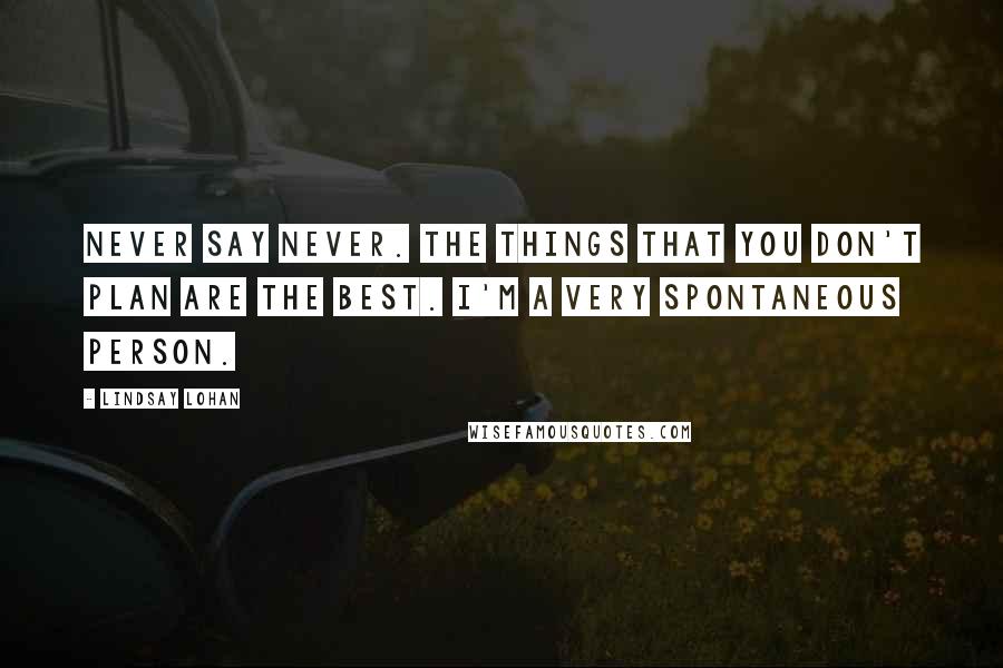 Lindsay Lohan Quotes: Never say never. The things that you don't plan are the best. I'm a very spontaneous person.