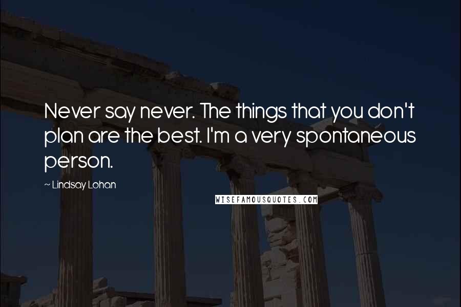 Lindsay Lohan Quotes: Never say never. The things that you don't plan are the best. I'm a very spontaneous person.