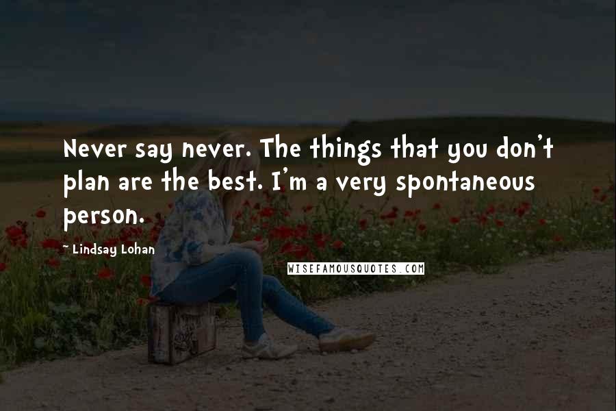 Lindsay Lohan Quotes: Never say never. The things that you don't plan are the best. I'm a very spontaneous person.
