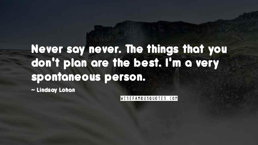 Lindsay Lohan Quotes: Never say never. The things that you don't plan are the best. I'm a very spontaneous person.