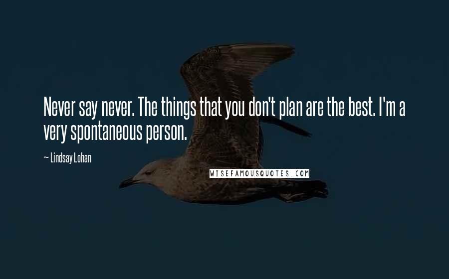 Lindsay Lohan Quotes: Never say never. The things that you don't plan are the best. I'm a very spontaneous person.