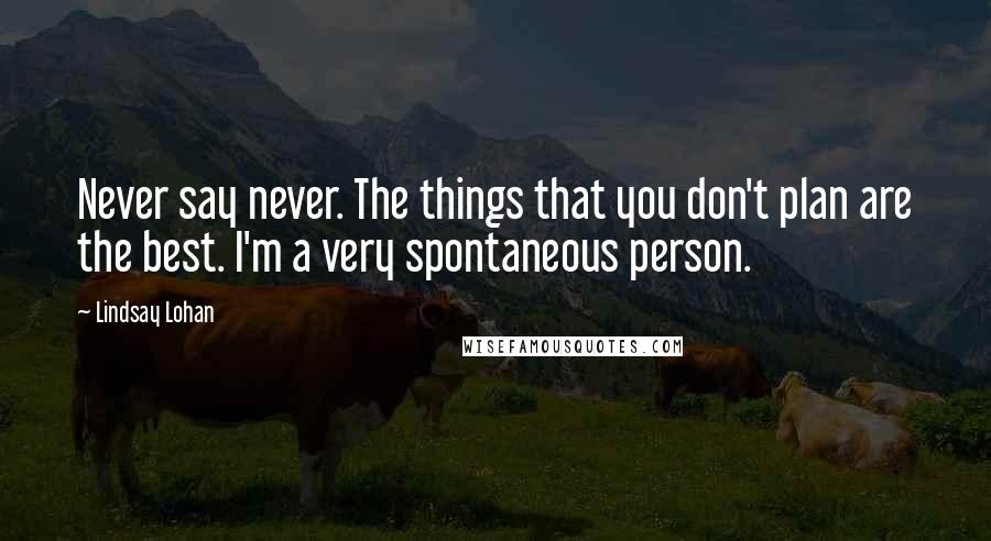 Lindsay Lohan Quotes: Never say never. The things that you don't plan are the best. I'm a very spontaneous person.