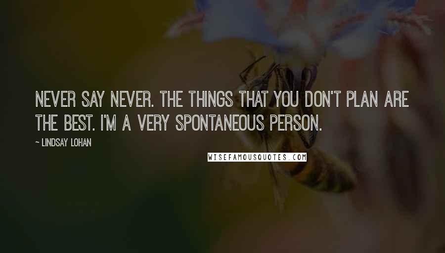 Lindsay Lohan Quotes: Never say never. The things that you don't plan are the best. I'm a very spontaneous person.