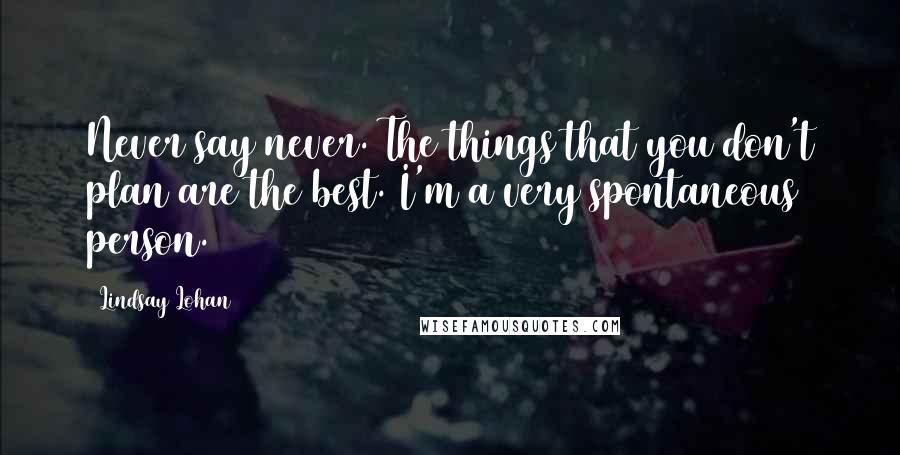 Lindsay Lohan Quotes: Never say never. The things that you don't plan are the best. I'm a very spontaneous person.