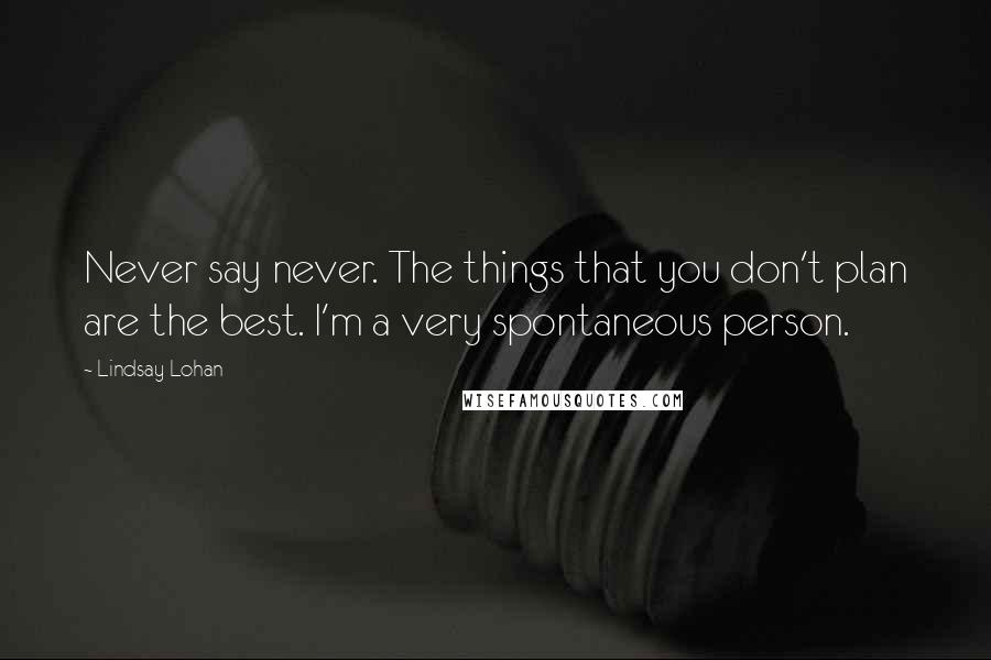 Lindsay Lohan Quotes: Never say never. The things that you don't plan are the best. I'm a very spontaneous person.