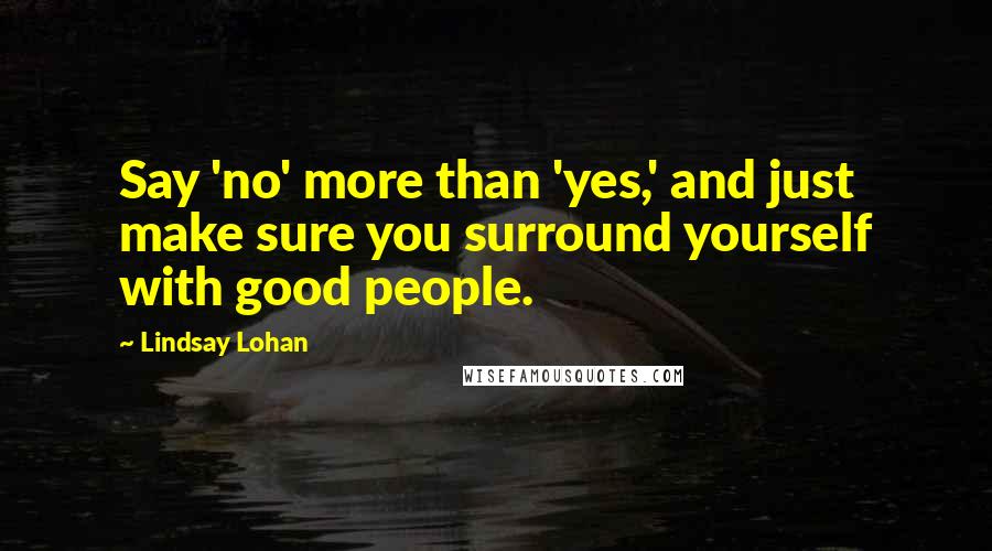 Lindsay Lohan Quotes: Say 'no' more than 'yes,' and just make sure you surround yourself with good people.