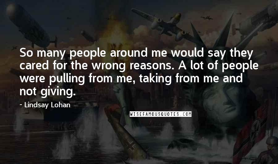 Lindsay Lohan Quotes: So many people around me would say they cared for the wrong reasons. A lot of people were pulling from me, taking from me and not giving.