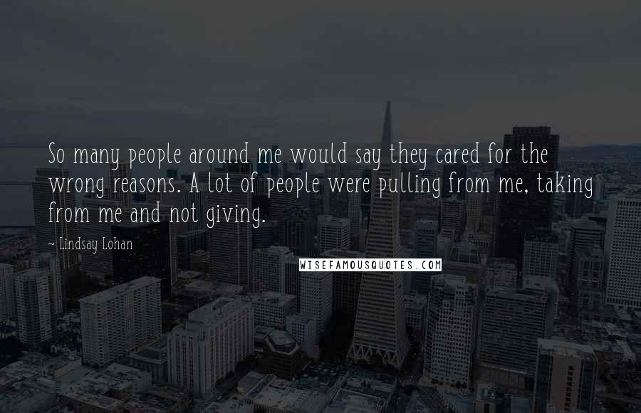 Lindsay Lohan Quotes: So many people around me would say they cared for the wrong reasons. A lot of people were pulling from me, taking from me and not giving.