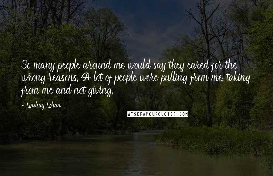 Lindsay Lohan Quotes: So many people around me would say they cared for the wrong reasons. A lot of people were pulling from me, taking from me and not giving.
