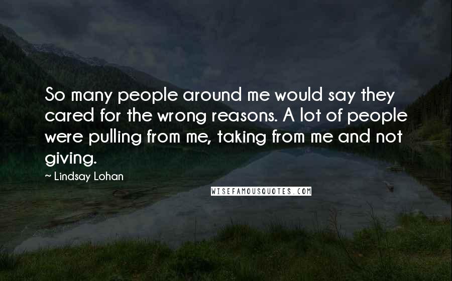 Lindsay Lohan Quotes: So many people around me would say they cared for the wrong reasons. A lot of people were pulling from me, taking from me and not giving.