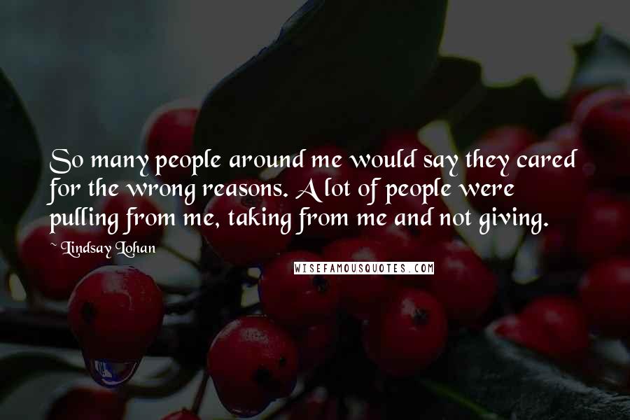 Lindsay Lohan Quotes: So many people around me would say they cared for the wrong reasons. A lot of people were pulling from me, taking from me and not giving.