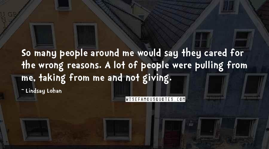 Lindsay Lohan Quotes: So many people around me would say they cared for the wrong reasons. A lot of people were pulling from me, taking from me and not giving.