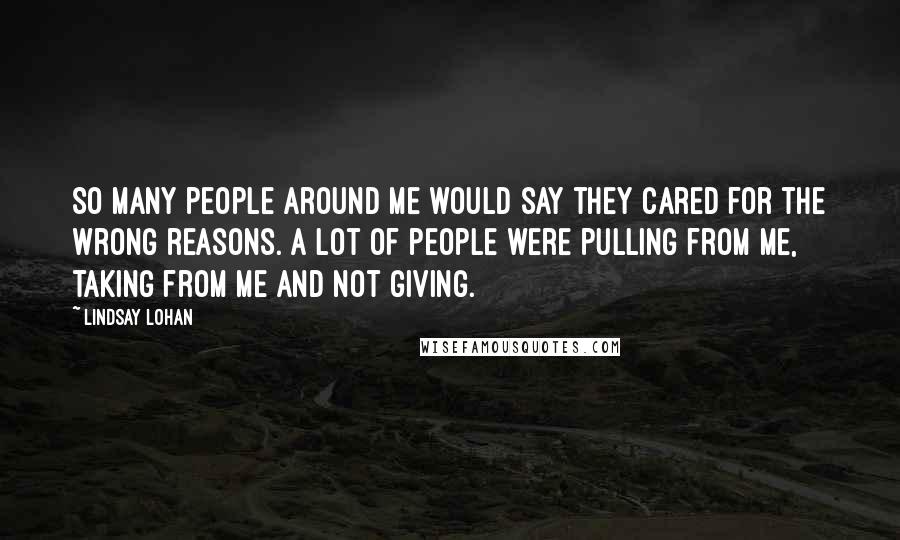 Lindsay Lohan Quotes: So many people around me would say they cared for the wrong reasons. A lot of people were pulling from me, taking from me and not giving.