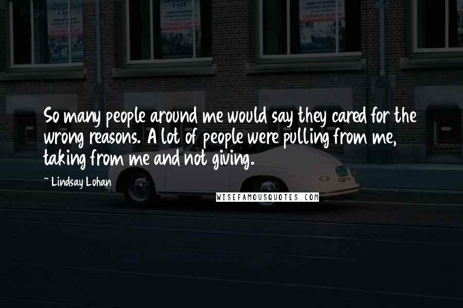 Lindsay Lohan Quotes: So many people around me would say they cared for the wrong reasons. A lot of people were pulling from me, taking from me and not giving.