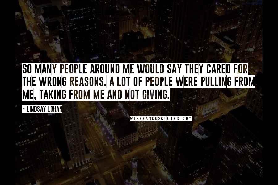 Lindsay Lohan Quotes: So many people around me would say they cared for the wrong reasons. A lot of people were pulling from me, taking from me and not giving.