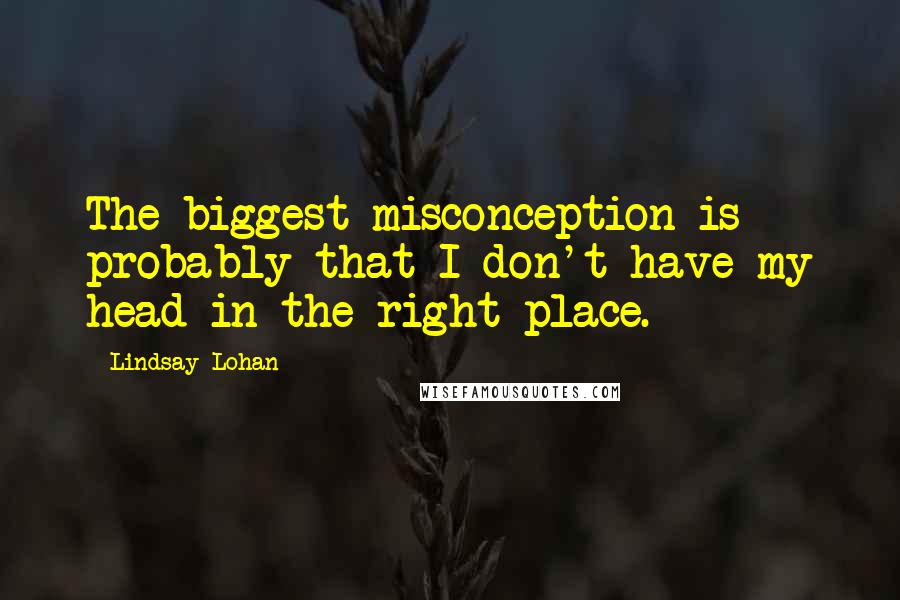 Lindsay Lohan Quotes: The biggest misconception is probably that I don't have my head in the right place.