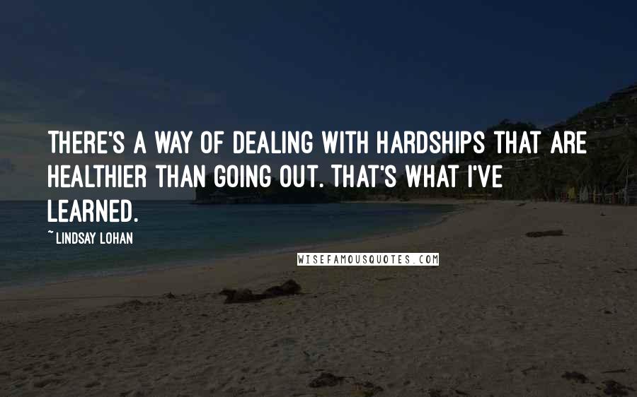 Lindsay Lohan Quotes: There's a way of dealing with hardships that are healthier than going out. That's what I've learned.