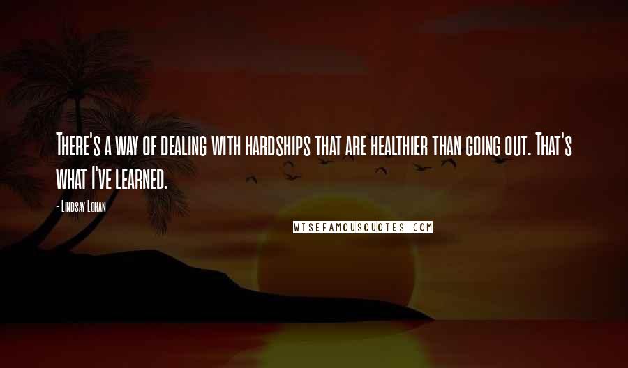 Lindsay Lohan Quotes: There's a way of dealing with hardships that are healthier than going out. That's what I've learned.