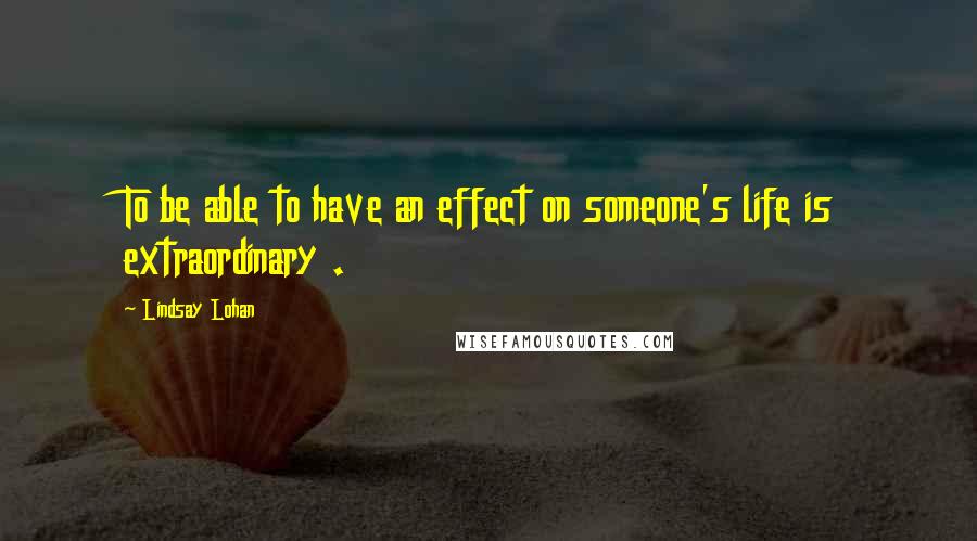 Lindsay Lohan Quotes: To be able to have an effect on someone's life is extraordinary .