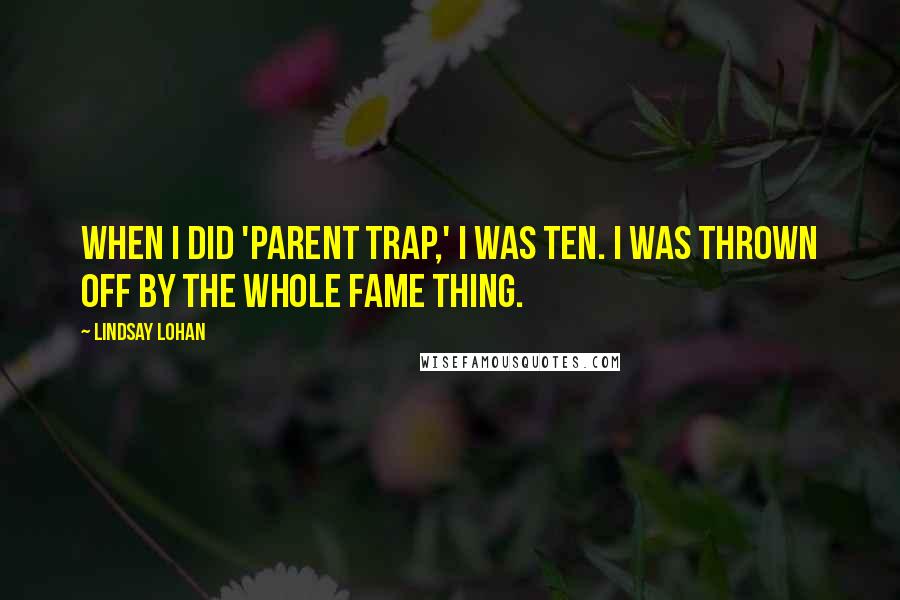 Lindsay Lohan Quotes: When I did 'Parent Trap,' I was ten. I was thrown off by the whole fame thing.