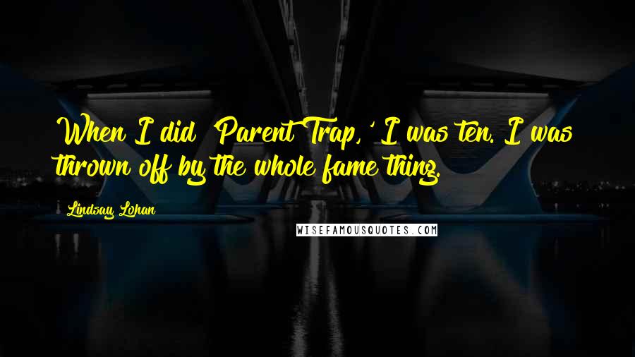 Lindsay Lohan Quotes: When I did 'Parent Trap,' I was ten. I was thrown off by the whole fame thing.